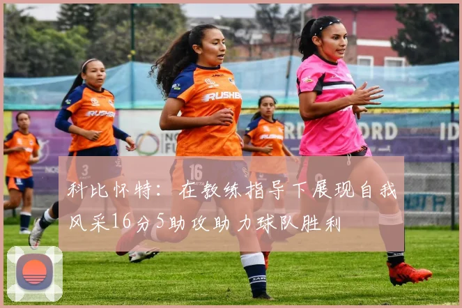 科比怀特：在教练指导下展现自我风采16分5助攻助力球队胜利